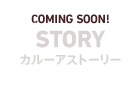 COMING SOON! STORY　カルーアストーリー