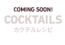 COMING SOON! COCKTAILS　カクテルレシピ