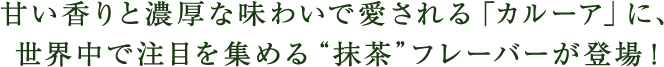 甘い香りと濃厚な味わいで愛される「カルーア」に、世界中で注目を集める“抹茶”フレーバーが登場!