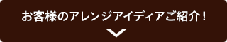 お客様のアレンジアイディアご紹介!