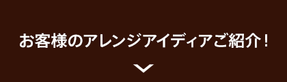 お客様のアレンジアイディアご紹介!